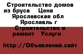 Строительство домов из бруса  › Цена ­ 10 000 - Ярославская обл., Ярославль г. Строительство и ремонт » Услуги   